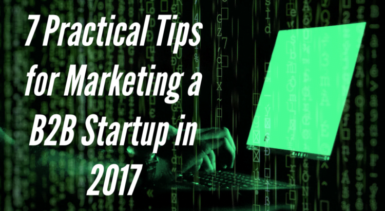 7 Practical Tips for Marketing a B2B Startup in 2017